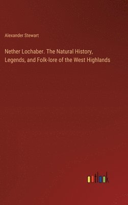 bokomslag Nether Lochaber. The Natural History, Legends, and Folk-lore of the West Highlands