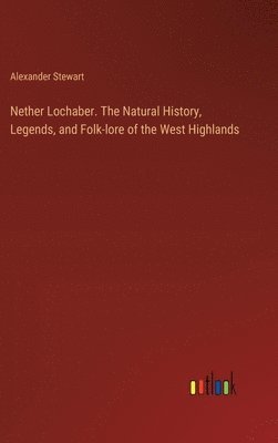 Nether Lochaber. The Natural History, Legends, and Folk-lore of the West Highlands 1