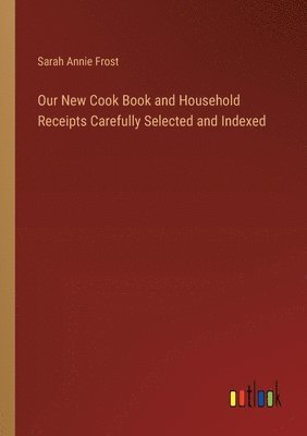 bokomslag Our New Cook Book and Household Receipts Carefully Selected and Indexed