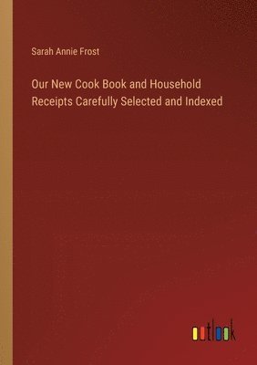 Our New Cook Book and Household Receipts Carefully Selected and Indexed 1
