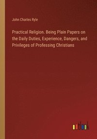 bokomslag Practical Religion. Being Plain Papers on the Daily Duties, Experience, Dangers, and Privileges of Professing Christians