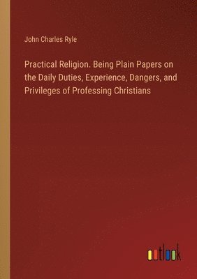 Practical Religion. Being Plain Papers on the Daily Duties, Experience, Dangers, and Privileges of Professing Christians 1