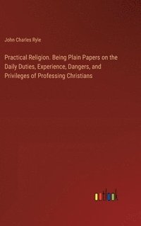 bokomslag Practical Religion. Being Plain Papers on the Daily Duties, Experience, Dangers, and Privileges of Professing Christians