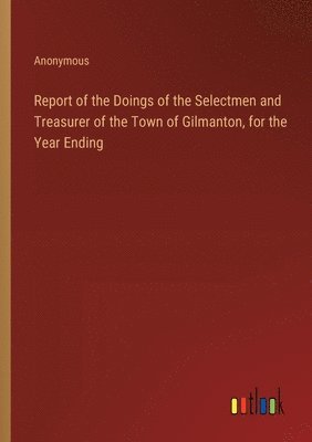 bokomslag Report of the Doings of the Selectmen and Treasurer of the Town of Gilmanton, for the Year Ending