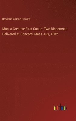 Man, a Creative First Cause. Two Discourses Delivered at Concord, Mass July, 1882