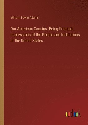 William Edwin Adams - Our American Cousins. Being Personal Impressions of the People and Institutions of the United States, Häftad
