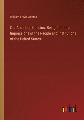 Our American Cousins. Being Personal Impressions of the People and Institutions of the United States 1