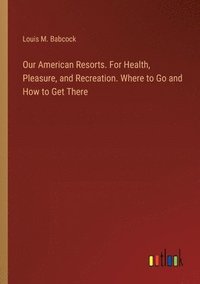 bokomslag Our American Resorts. For Health, Pleasure, and Recreation. Where to Go and How to Get There