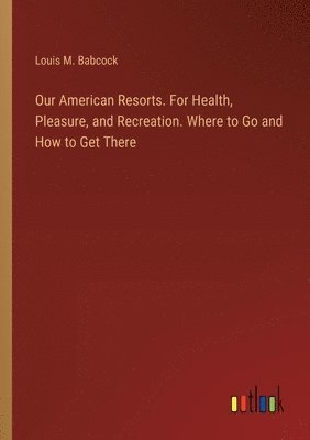 Our American Resorts. For Health, Pleasure, and Recreation. Where to Go and How to Get There 1