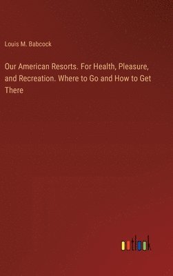 Our American Resorts. For Health, Pleasure, and Recreation. Where to Go and How to Get There