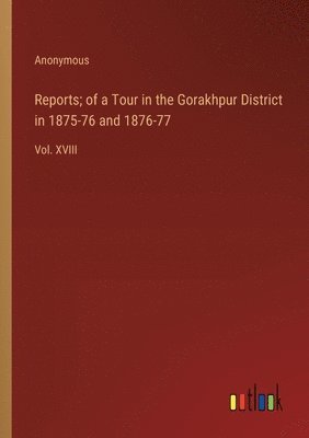 Reports; of a Tour in the Gorakhpur District in 1875-76 and 1876-77 1