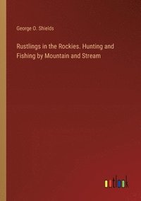 bokomslag Rustlings in the Rockies. Hunting and Fishing by Mountain and Stream