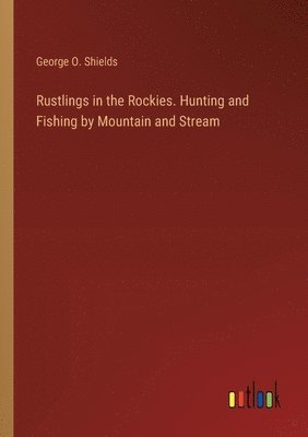 Rustlings in the Rockies. Hunting and Fishing by Mountain and Stream 1
