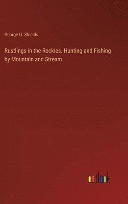 bokomslag Rustlings in the Rockies. Hunting and Fishing by Mountain and Stream