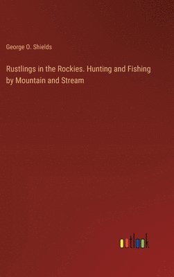 bokomslag Rustlings in the Rockies. Hunting and Fishing by Mountain and Stream