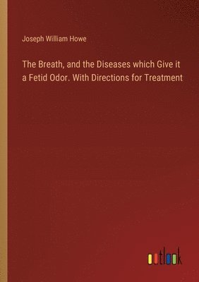 The Breath, and the Diseases which Give it a Fetid Odor. With Directions for Treatment 1