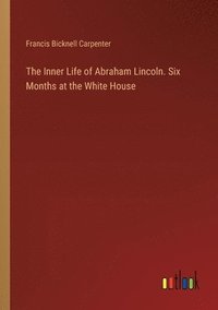bokomslag The Inner Life of Abraham Lincoln. Six Months at the White House