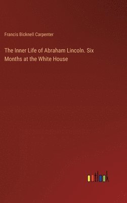 bokomslag The Inner Life of Abraham Lincoln. Six Months at the White House