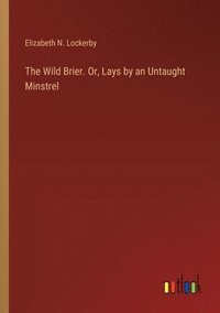 bokomslag The Wild Brier. Or, Lays by an Untaught Minstrel