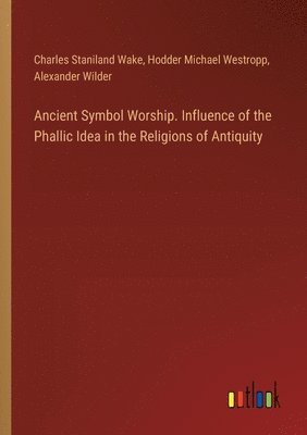 Ancient Symbol Worship. Influence of the Phallic Idea in the Religions of Antiquity 1