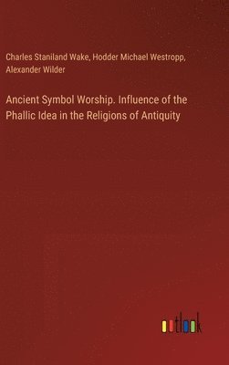 Ancient Symbol Worship. Influence of the Phallic Idea in the Religions of Antiquity