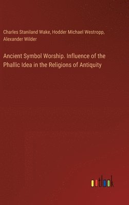 Ancient Symbol Worship. Influence of the Phallic Idea in the Religions of Antiquity 1