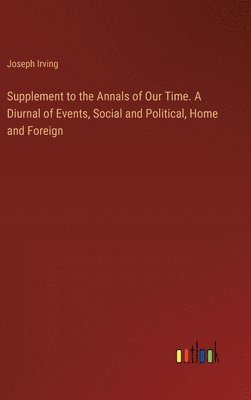 Supplement to the Annals of Our Time. A Diurnal of Events, Social and Political, Home and Foreign 1