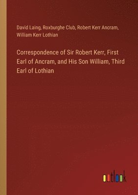 Correspondence of Sir Robert Kerr, First Earl of Ancram, and His Son William, Third Earl of Lothian 1
