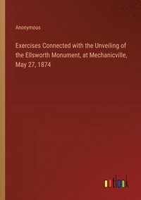bokomslag Exercises Connected with the Unveiling of the Ellsworth Monument, at Mechanicville, May 27, 1874