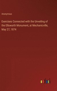 bokomslag Exercises Connected with the Unveiling of the Ellsworth Monument, at Mechanicville, May 27, 1874