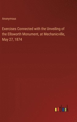 bokomslag Exercises Connected with the Unveiling of the Ellsworth Monument, at Mechanicville, May 27, 1874