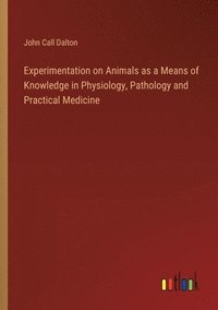 bokomslag Experimentation on Animals as a Means of Knowledge in Physiology, Pathology and Practical Medicine