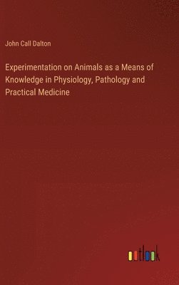 bokomslag Experimentation on Animals as a Means of Knowledge in Physiology, Pathology and Practical Medicine