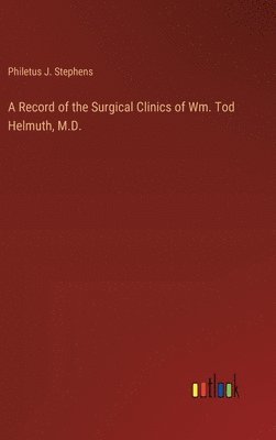 A Record of the Surgical Clinics of Wm. Tod Helmuth, M.D. 1