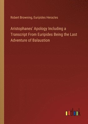 Aristophanes' Apology Including a Transcript From Euripides Being the Last Adventure of Balaustion 1