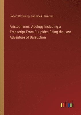Aristophanes' Apology Including a Transcript From Euripides Being the Last Adventure of Balaustion