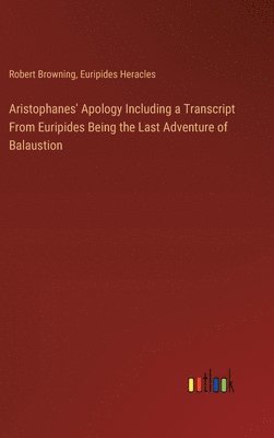 Aristophanes' Apology Including a Transcript From Euripides Being the Last Adventure of Balaustion