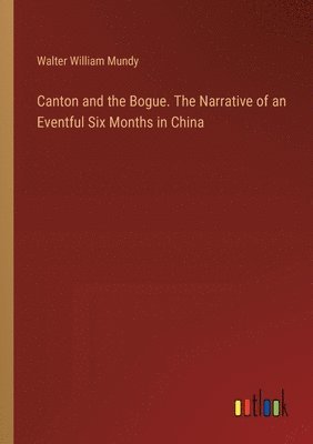 Canton and the Bogue. The Narrative of an Eventful Six Months in China 1