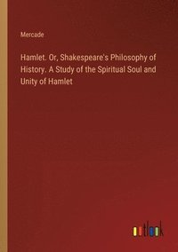 bokomslag Hamlet. Or, Shakespeare's Philosophy of History. A Study of the Spiritual Soul and Unity of Hamlet