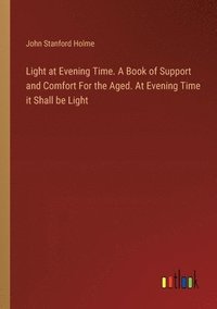 bokomslag Light at Evening Time. A Book of Support and Comfort For the Aged. At Evening Time it Shall be Light