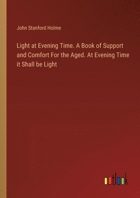 bokomslag Light at Evening Time. A Book of Support and Comfort For the Aged. At Evening Time it Shall be Light