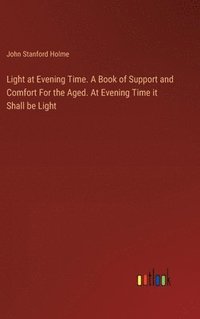 bokomslag Light at Evening Time. A Book of Support and Comfort For the Aged. At Evening Time it Shall be Light