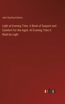 Light at Evening Time. A Book of Support and Comfort For the Aged. At Evening Time it Shall be Light