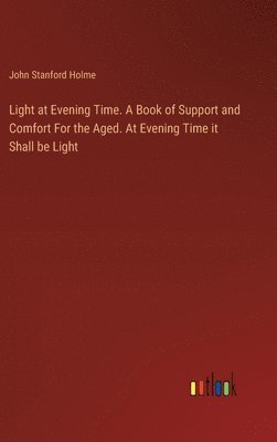 Light at Evening Time. A Book of Support and Comfort For the Aged. At Evening Time it Shall be Light 1