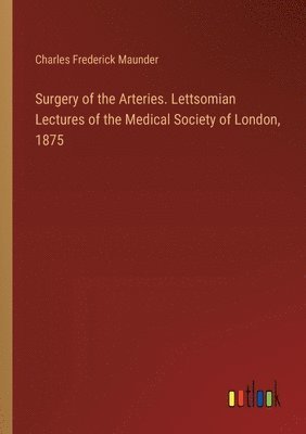 bokomslag Surgery of the Arteries. Lettsomian Lectures of the Medical Society of London, 1875