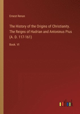 bokomslag The History of the Origins of Christianity. The Reigns of Hadrian and Antoninus Pius (A. D. 117-161)