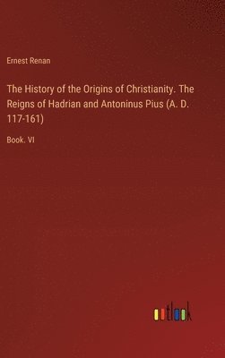 bokomslag The History of the Origins of Christianity. The Reigns of Hadrian and Antoninus Pius (A. D. 117-161)