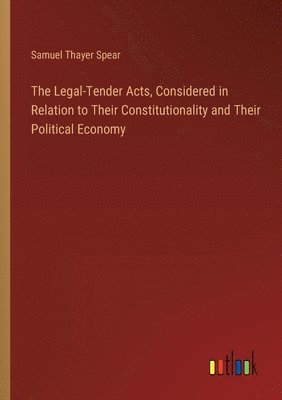 bokomslag Legal-Tender Acts, Considered in Relation to Their Constitutionality and Their Political Economy