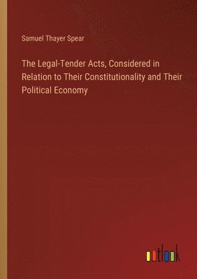 The Legal-Tender Acts, Considered in Relation to Their Constitutionality and Their Political Economy 1