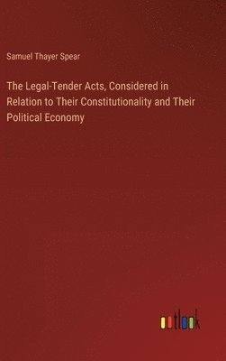 The Legal-Tender Acts, Considered in Relation to Their Constitutionality and Their Political Economy 1